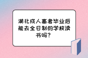 湖北成人高考毕业后能去全日制的学校读书吗？
