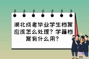 湖北成考毕业学生档案应该怎么处理？学籍档案有什么用？